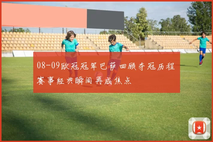 08-09欧冠冠军巴萨回顾夺冠历程 赛事经典瞬间再成焦点