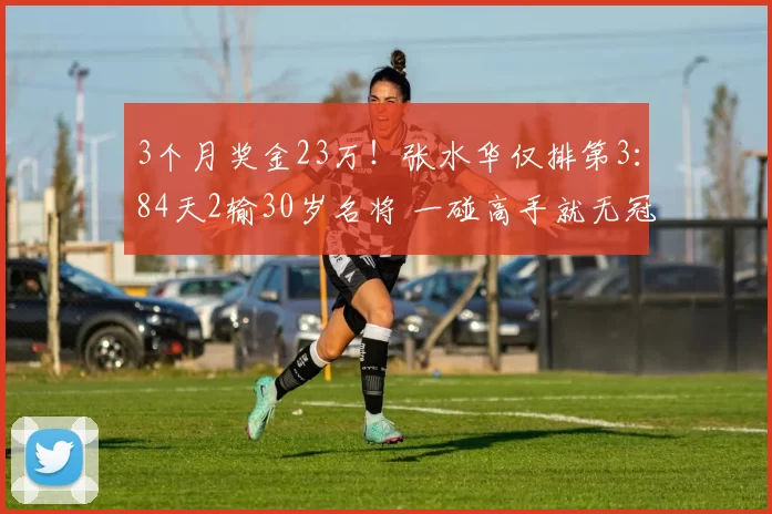 3个月奖金23万！张水华仅排第3：84天2输30岁名将 一碰高手就无冠