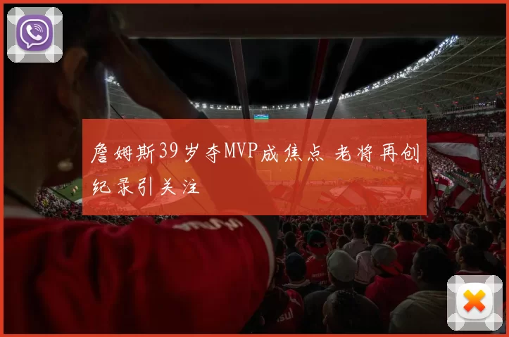 詹姆斯39岁夺MVP成焦点 老将再创纪录引关注