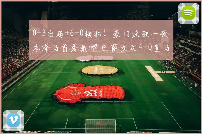 0-3出局+6-0横扫！豪门疯狂一夜 本泽马首秀戴帽 巴萨女足4-0皇马