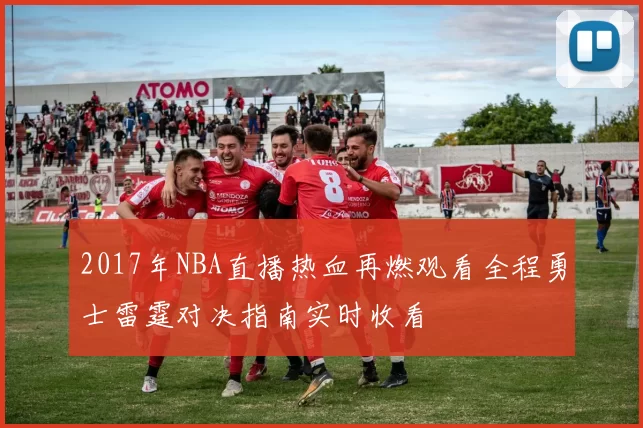 2017年NBA直播热血再燃观看全程勇士雷霆对决指南实时收看