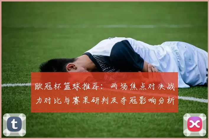 欧冠杯篮球推荐:两场焦点对决战力对比与赛果研判及夺冠影响分析