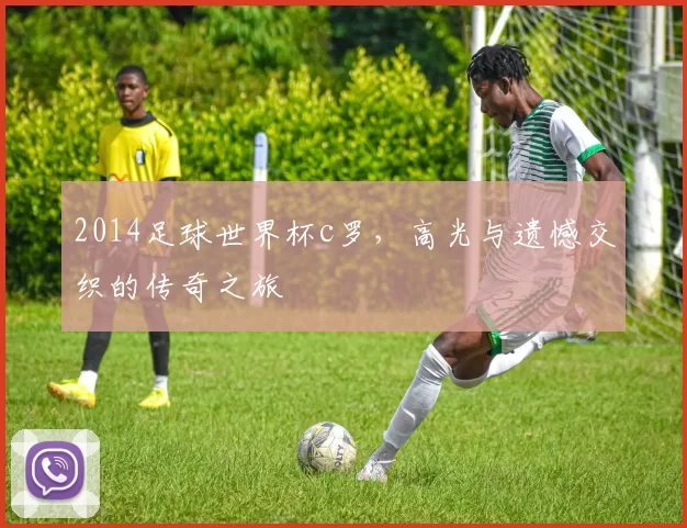 2014足球世界杯c罗，高光与遗憾交织的传奇之旅