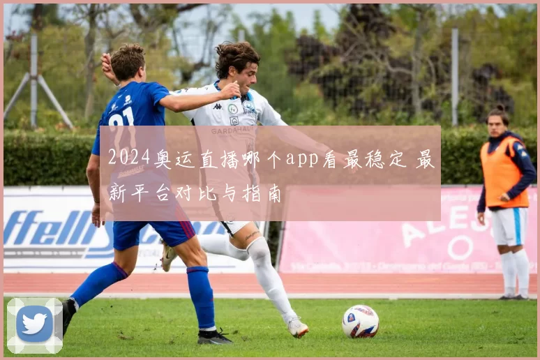 2024奥运直播哪个app看最稳定 最新平台对比与指南