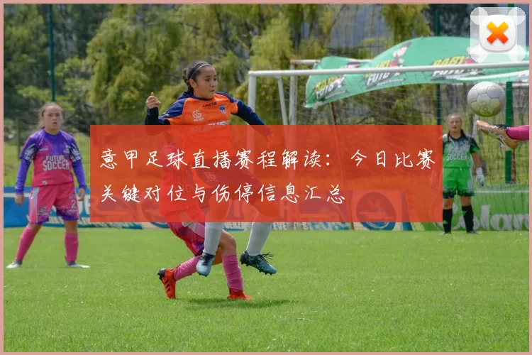 意甲足球直播赛程解读：今日比赛关键对位与伤停信息汇总