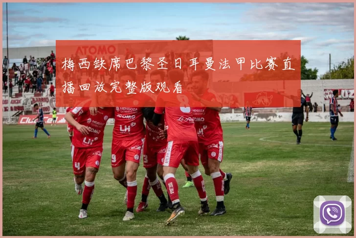 梅西缺席巴黎圣日耳曼法甲比赛直播回放完整版观看