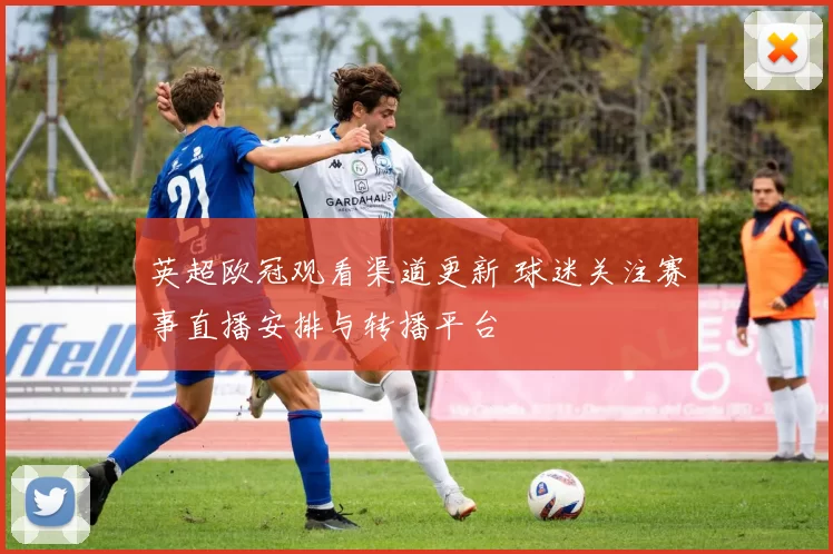 英超欧冠观看渠道更新 球迷关注赛事直播安排与转播平台