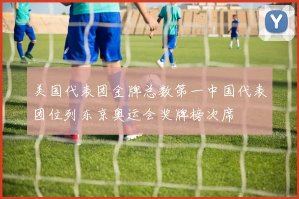 美国代表团金牌总数第一中国代表团位列东京奥运会奖牌榜次席