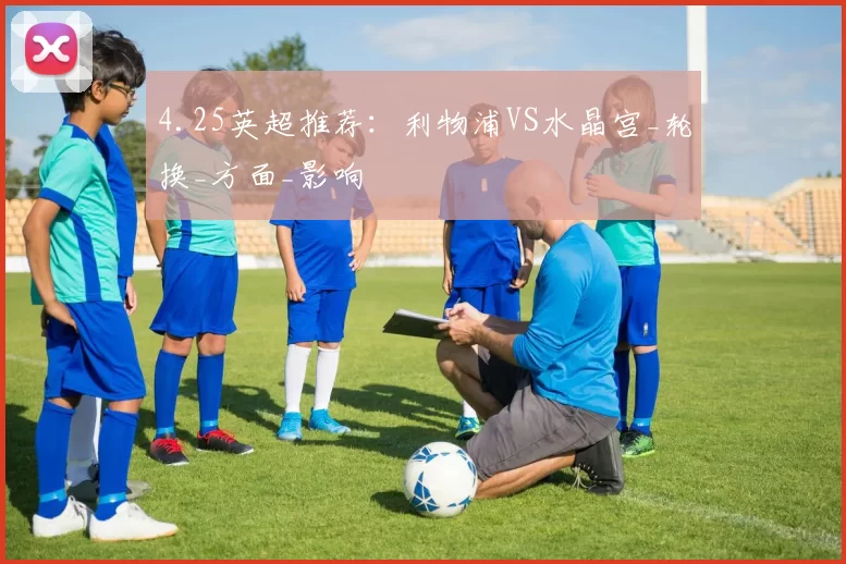 4.25英超推荐：利物浦VS水晶宫_轮换_方面_影响