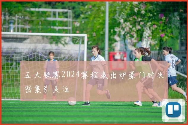 五大联赛2024赛程表出炉豪门对决密集引关注