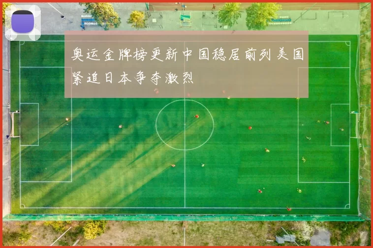 奥运金牌榜更新中国稳居前列美国紧追日本争夺激烈