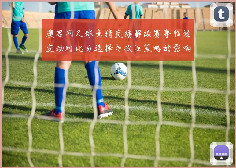 澳客网足球竞猜直播解读赛事临场变动对比分选择与投注策略的影响