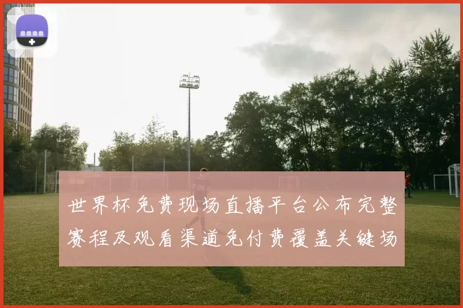 世界杯免费现场直播平台公布完整赛程及观看渠道免付费覆盖关键场次
