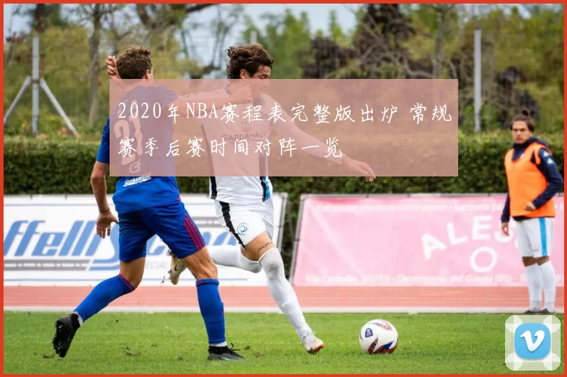 2020年NBA赛程表完整版出炉 常规赛季后赛时间对阵一览
