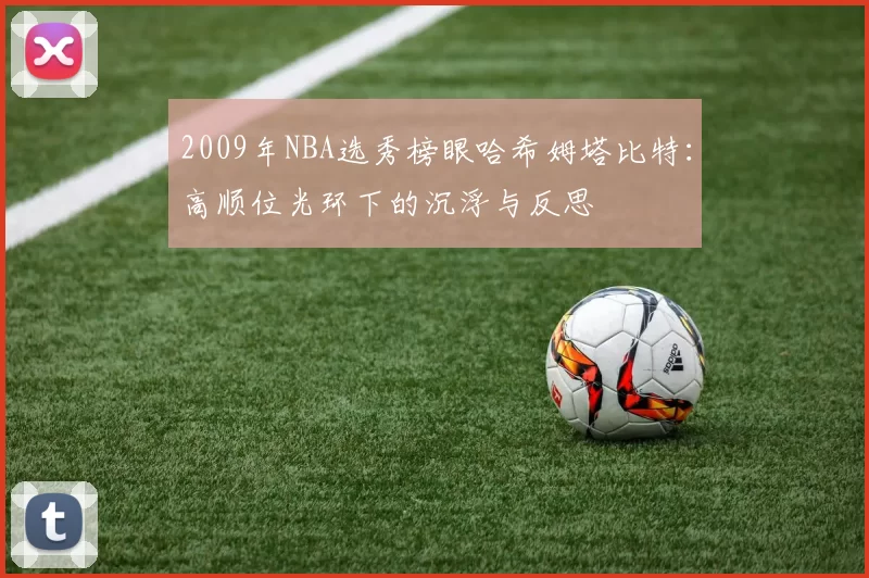 2009年NBA选秀榜眼哈希姆塔比特：高顺位光环下的沉浮与反思