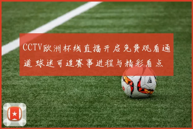 CCTV欧洲杯线直播开启免费观看通道 球迷可追赛事进程与精彩看点