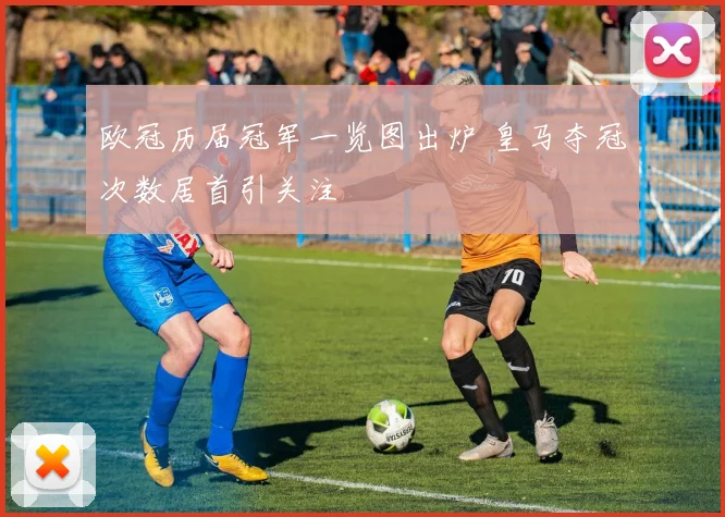欧冠历届冠军一览图出炉 皇马夺冠次数居首引关注