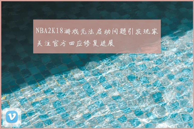 NBA2K18游戏无法启动问题引发玩家关注官方回应修复进展