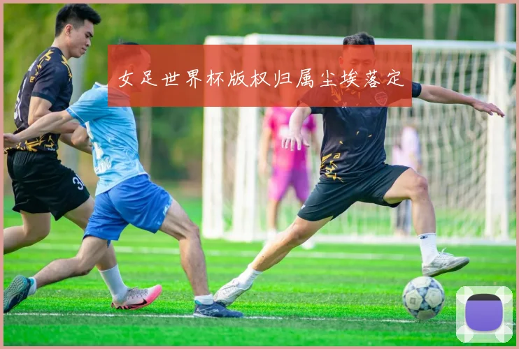 女足世界杯版权归属尘埃落定