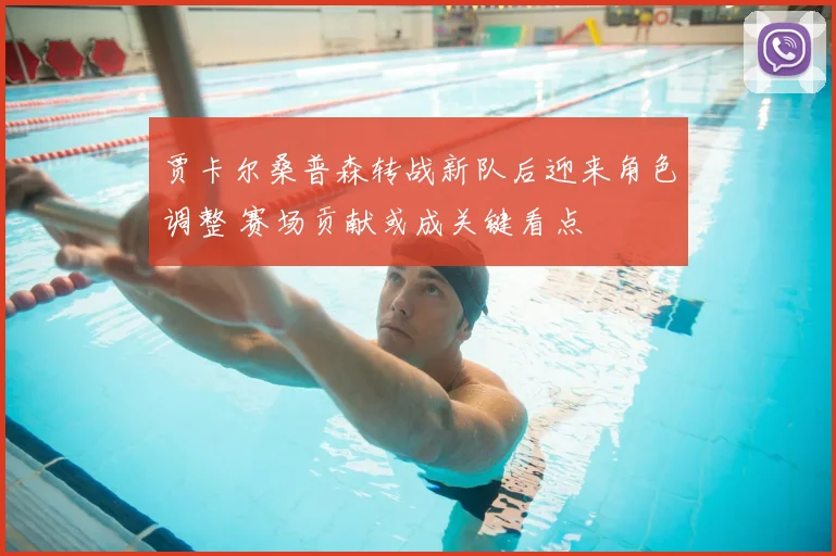 贾卡尔桑普森转战新队后迎来角色调整 赛场贡献或成关键看点