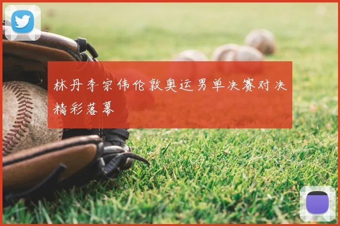 林丹李宗伟伦敦奥运男单决赛对决精彩落幕