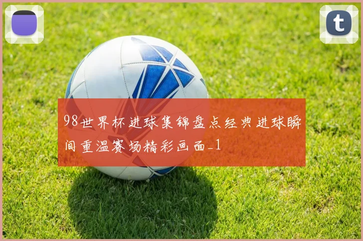 98世界杯进球集锦盘点经典进球瞬间重温赛场精彩画面_1