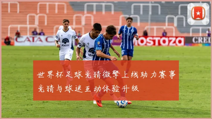 世界杯足球竞猜微擎上线助力赛事竞猜与球迷互动体验升级