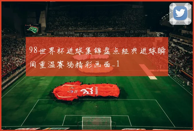 98世界杯进球集锦盘点经典进球瞬间重温赛场精彩画面_1
