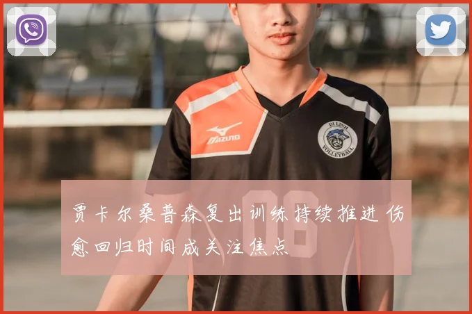 贾卡尔桑普森复出训练持续推进 伤愈回归时间成关注焦点
