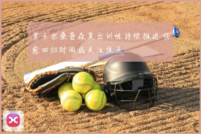 贾卡尔桑普森复出训练持续推进 伤愈回归时间成关注焦点