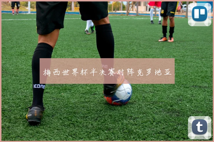 梅西世界杯半决赛对阵克罗地亚