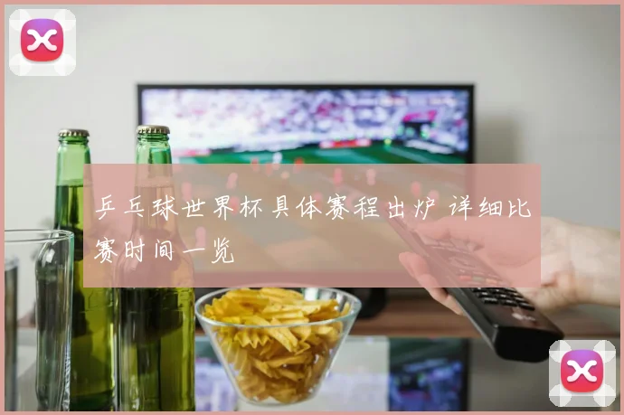 乒乓球世界杯具体赛程出炉 详细比赛时间一览