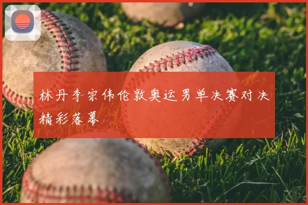 林丹李宗伟伦敦奥运男单决赛对决精彩落幕