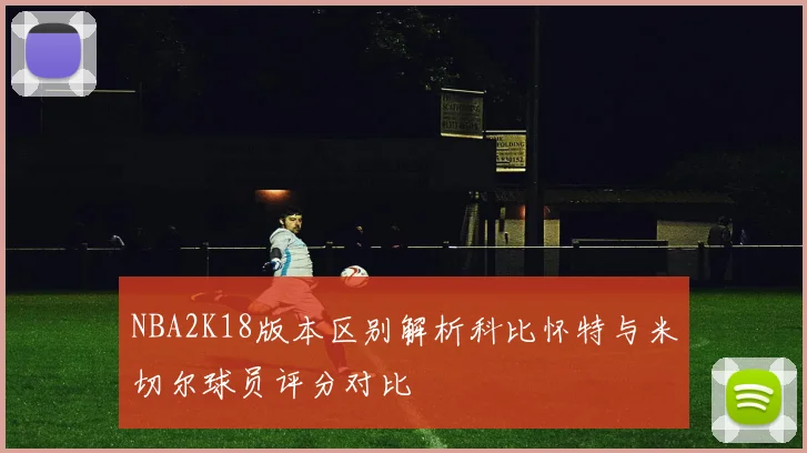 NBA2K18版本区别解析科比怀特与米切尔球员评分对比