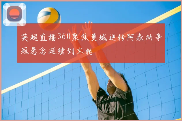 英超直播360聚焦曼城逆转阿森纳争冠悬念延续到末轮