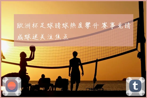 欧洲杯足球猜球热度攀升 赛事竞猜成球迷关注焦点