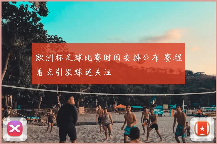 欧洲杯足球比赛时间安排公布 赛程看点引发球迷关注