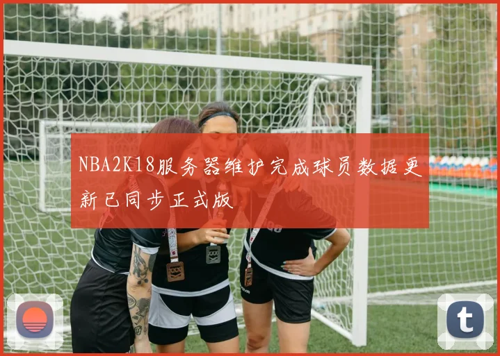 NBA2K18服务器维护完成球员数据更新已同步正式版